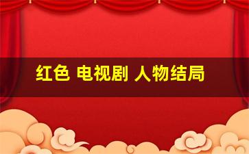 红色 电视剧 人物结局